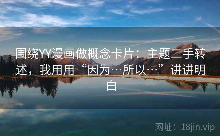 围绕YY漫画做概念卡片：主题二手转述，我用用“因为…所以…”讲讲明白
