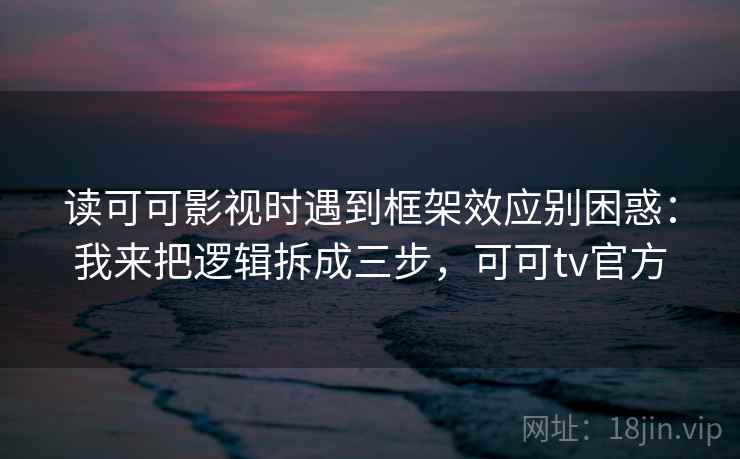 读可可影视时遇到框架效应别困惑:我来把逻辑拆成三步,可可tv官方