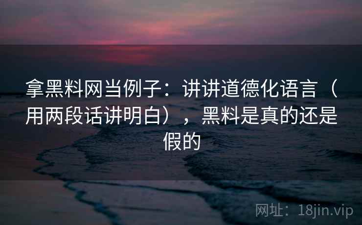 拿黑料网当例子：讲讲道德化语言（用两段话讲明白），黑料是真的还是假的
