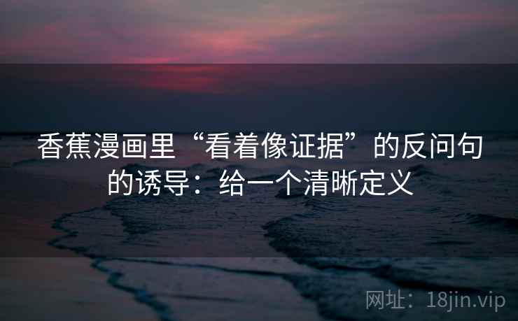 香蕉漫画里“看着像证据”的反问句的诱导：给一个清晰定义