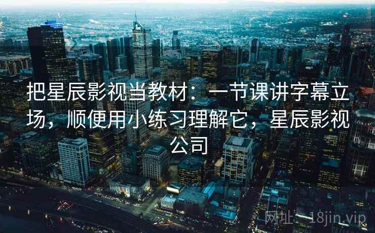 把星辰影视当教材：一节课讲字幕立场，顺便用小练习理解它，星辰影视公司