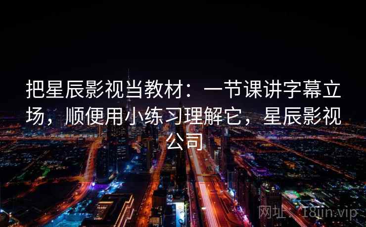 把星辰影视当教材:一节课讲字幕立场,顺便用小练习理解它,星辰影视公司 把星辰影视当教材:一节课讲字幕立场,顺便用小练习理解它,星辰影视公司