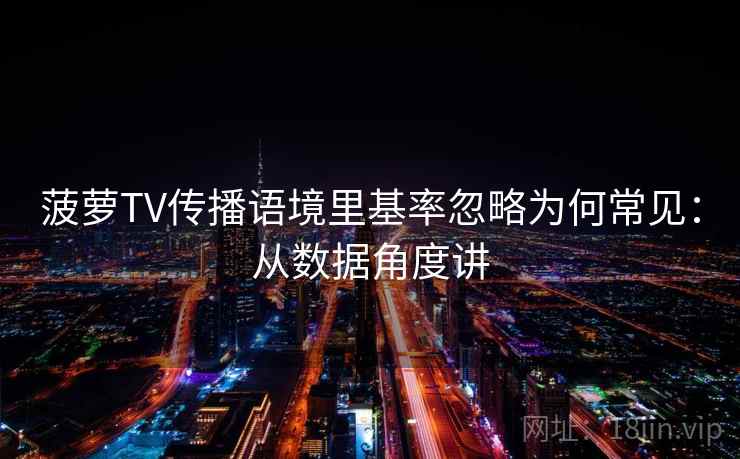 菠萝TV传播语境里基率忽略为何常见:从数据角度讲