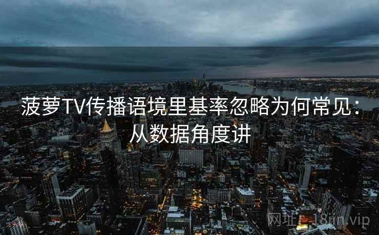 菠萝TV传播语境里基率忽略为何常见：从数据角度讲