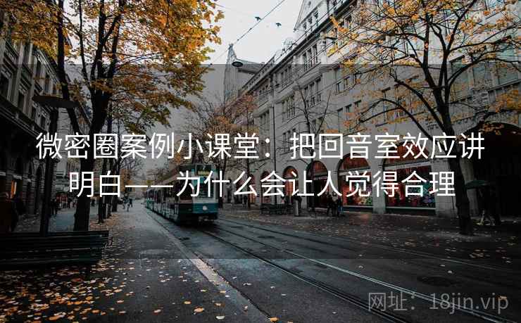 微密圈案例小课堂：把回音室效应讲明白——为什么会让人觉得合理