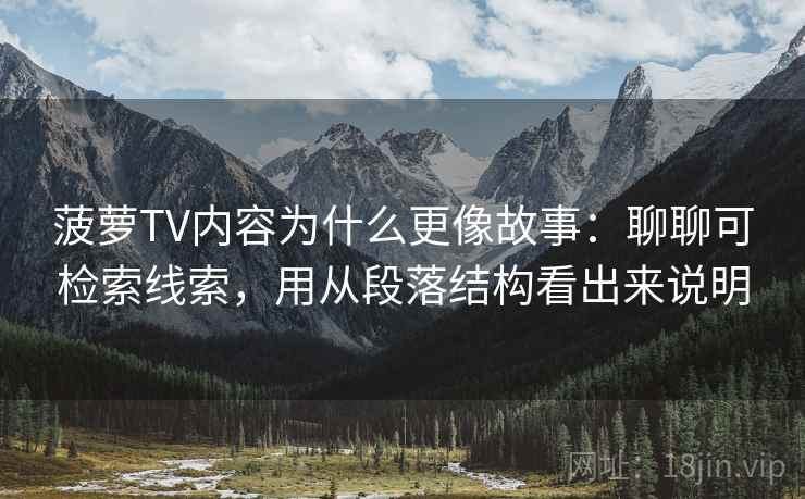 菠萝TV内容为什么更像故事:聊聊可检索线索,用从段落结构看出来说明
