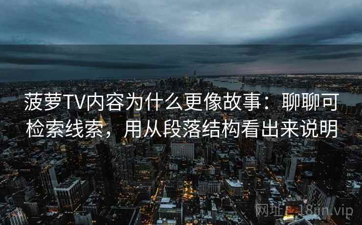菠萝TV内容为什么更像故事:聊聊可检索线索,用从段落结构看出来说明 菠萝TV内容为什么更像故事:聊聊可检索线索,用从段落结构看出来说明