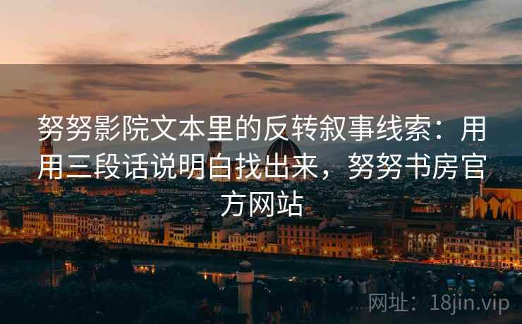 努努影院文本里的反转叙事线索:用用三段话说明白找出来,努努书房官方网站