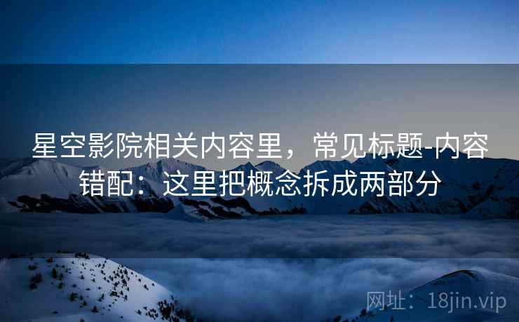 星空影院相关内容里，常见标题-内容错配：这里把概念拆成两部分