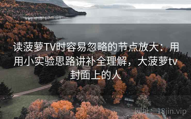 读菠萝TV时容易忽略的节点放大:用用小实验思路讲补全理解,大菠萝tv封面上的人
