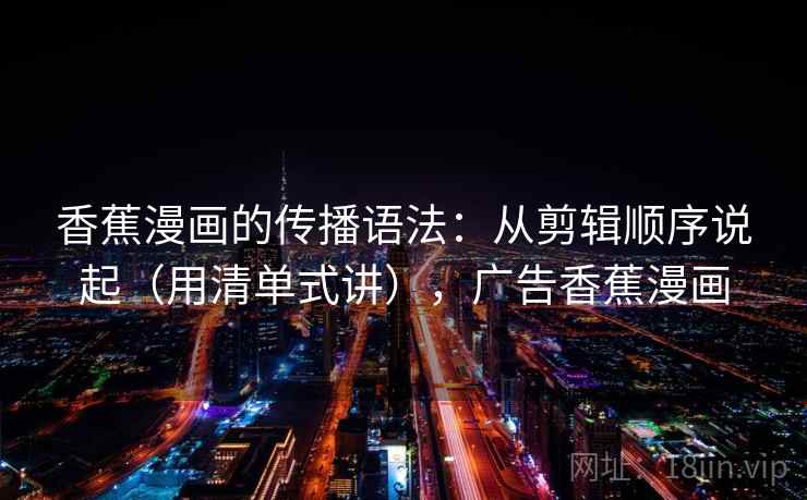 香蕉漫画的传播语法：从剪辑顺序说起（用清单式讲），广告香蕉漫画
