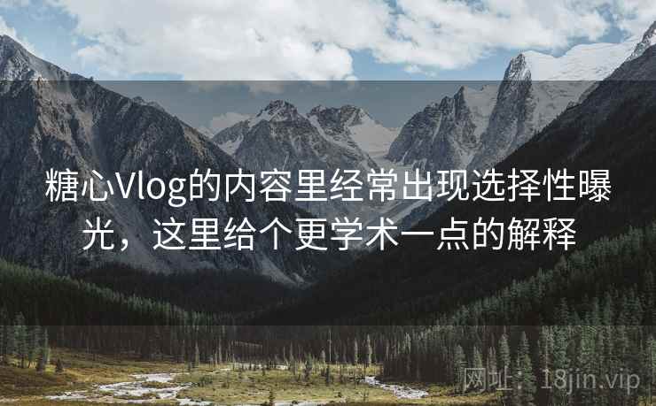 糖心Vlog的内容里经常出现选择性曝光，这里给个更学术一点的解释