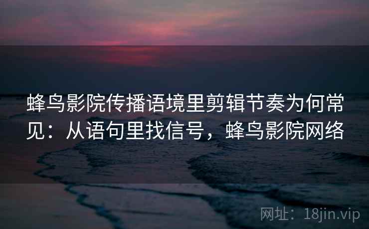 蜂鸟影院传播语境里剪辑节奏为何常见：从语句里找信号，蜂鸟影院网络