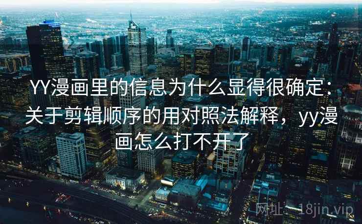YY漫画里的信息为什么显得很确定：关于剪辑顺序的用对照法解释，yy漫画怎么打不开了