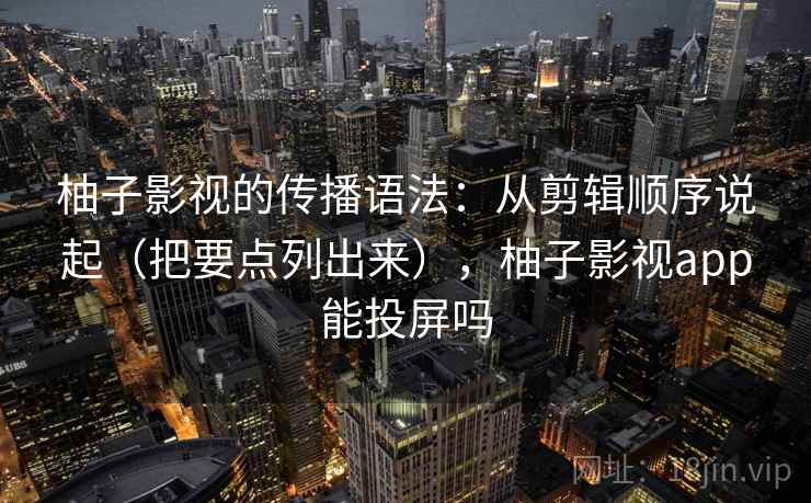 柚子影视的传播语法：从剪辑顺序说起（把要点列出来），柚子影视app能投屏吗