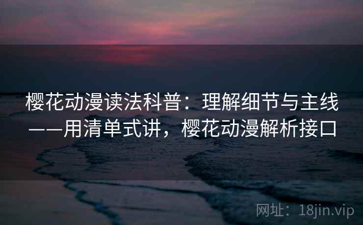 樱花动漫读法科普：理解细节与主线——用清单式讲，樱花动漫解析接口