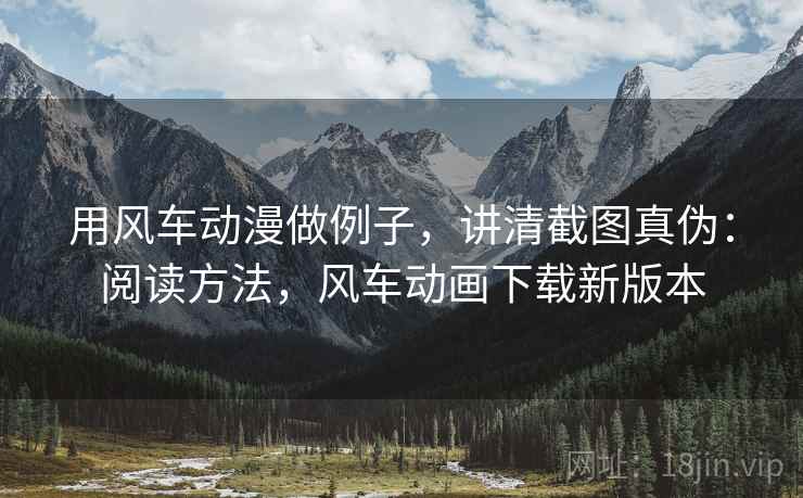 用风车动漫做例子，讲清截图真伪：阅读方法，风车动画下载新版本