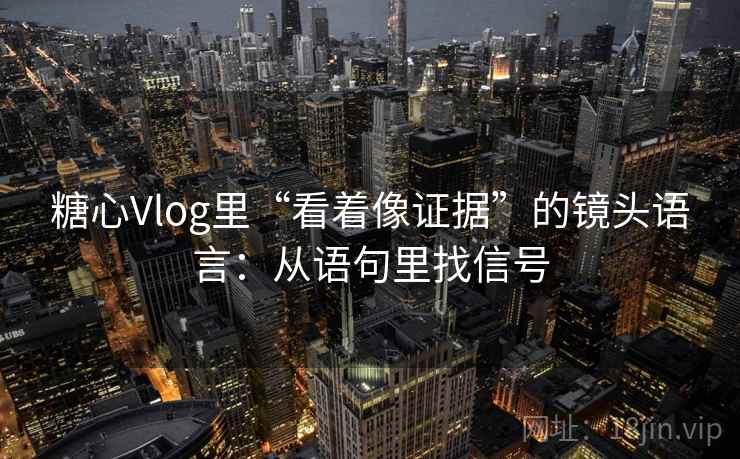 糖心Vlog里“看着像证据”的镜头语言：从语句里找信号
