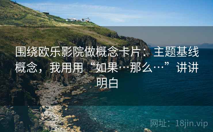 围绕欧乐影院做概念卡片：主题基线概念，我用用“如果…那么…”讲讲明白