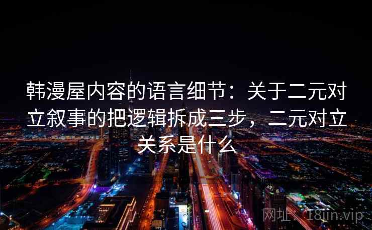 韩漫屋内容的语言细节：关于二元对立叙事的把逻辑拆成三步，二元对立关系是什么