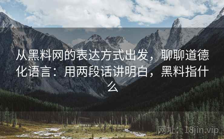 从黑料网的表达方式出发，聊聊道德化语言：用两段话讲明白，黑料指什么