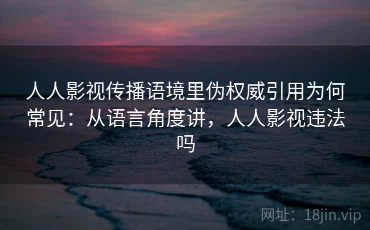 人人影视传播语境里伪权威引用为何常见：从语言角度讲，人人影视违法吗