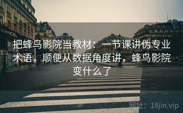 把蜂鸟影院当教材：一节课讲伪专业术语，顺便从数据角度讲，蜂鸟影院变什么了