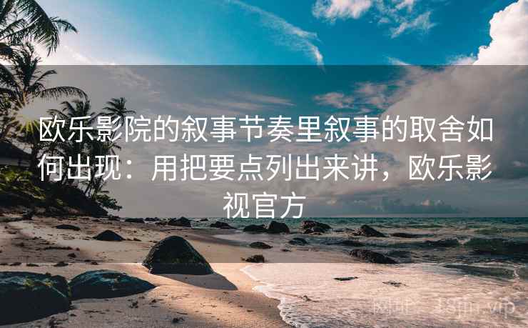 欧乐影院的叙事节奏里叙事的取舍如何出现：用把要点列出来讲，欧乐影视官方