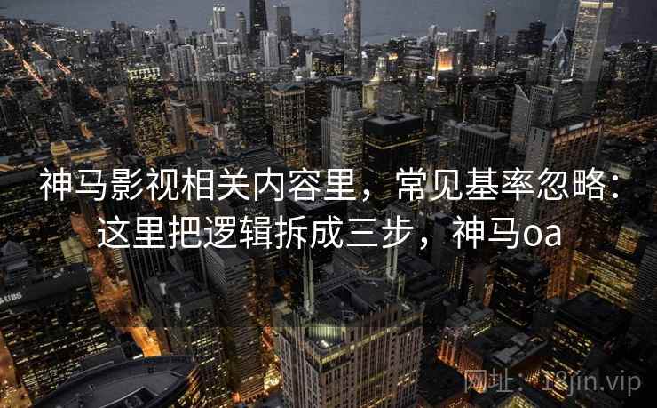 神马影视相关内容里，常见基率忽略：这里把逻辑拆成三步，神马oa