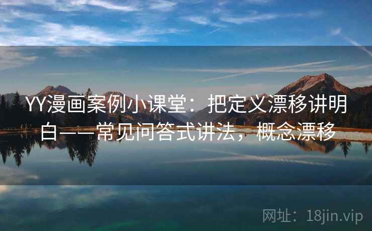 YY漫画案例小课堂：把定义漂移讲明白——常见问答式讲法，概念漂移