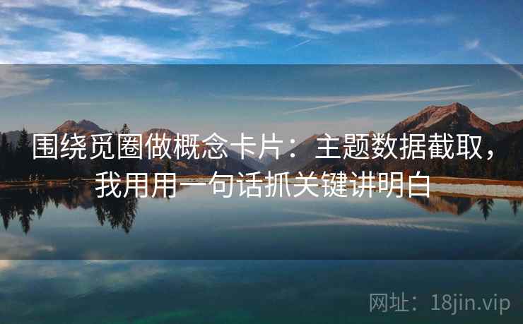 围绕觅圈做概念卡片：主题数据截取，我用用一句话抓关键讲明白