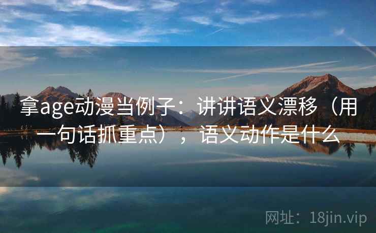 拿age动漫当例子：讲讲语义漂移（用一句话抓重点），语义动作是什么