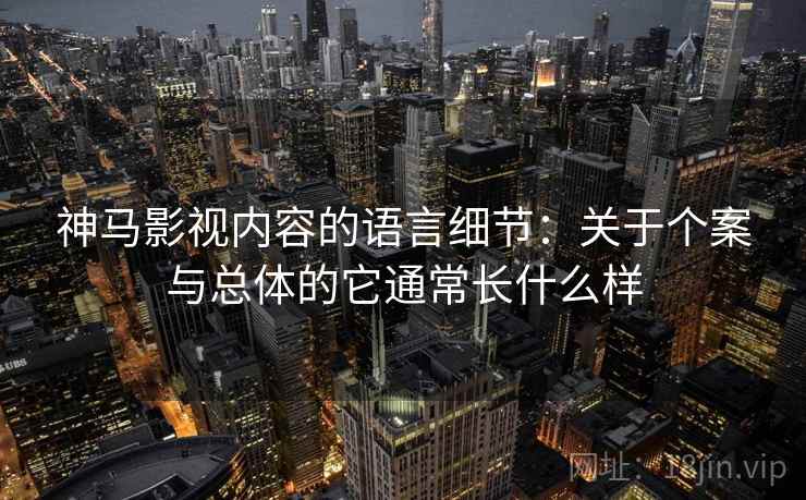 神马影视内容的语言细节：关于个案与总体的它通常长什么样