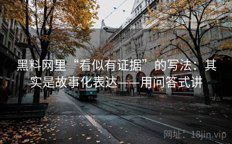 黑料网里“看似有证据”的写法：其实是故事化表达——用问答式讲