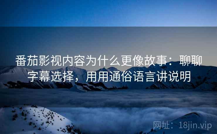 番茄影视内容为什么更像故事：聊聊字幕选择，用用通俗语言讲说明