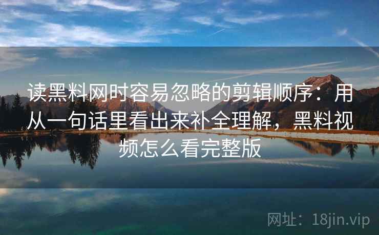 读黑料网时容易忽略的剪辑顺序：用从一句话里看出来补全理解，黑料视频怎么看完整版