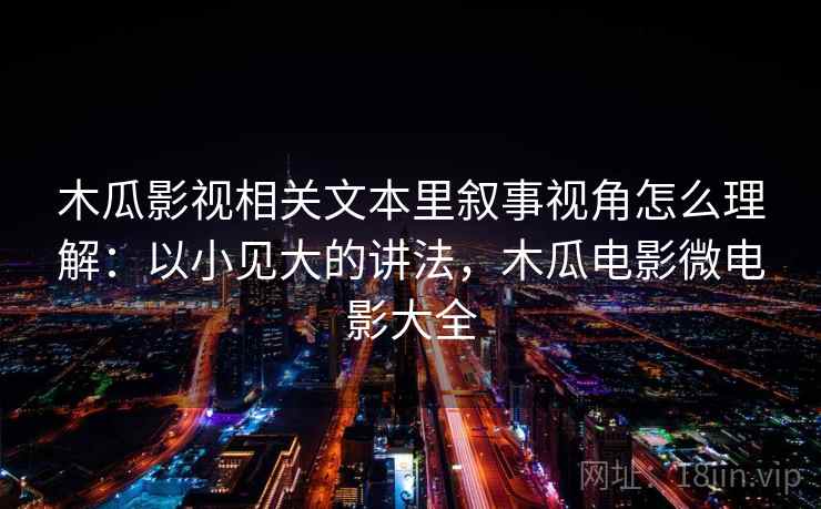木瓜影视相关文本里叙事视角怎么理解：以小见大的讲法，木瓜电影微电影大全