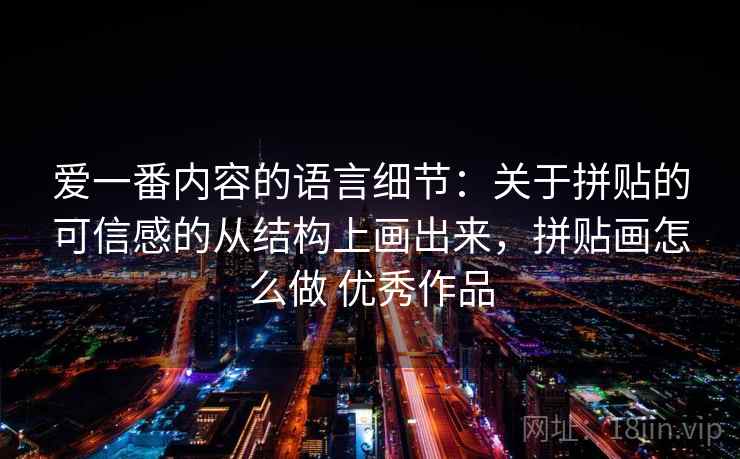 爱一番内容的语言细节：关于拼贴的可信感的从结构上画出来，拼贴画怎么做 优秀作品