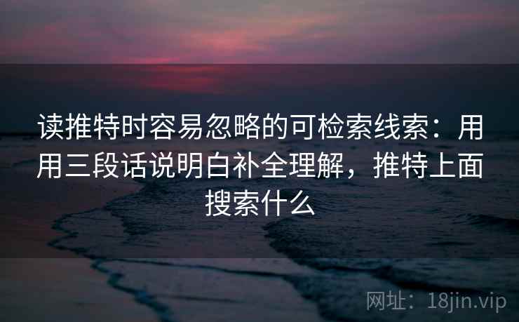 读推特时容易忽略的可检索线索：用用三段话说明白补全理解，推特上面搜索什么