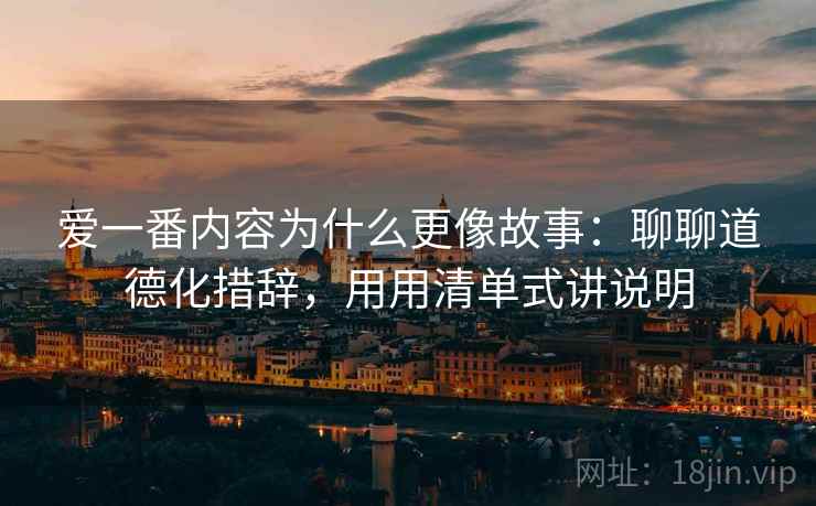 爱一番内容为什么更像故事：聊聊道德化措辞，用用清单式讲说明