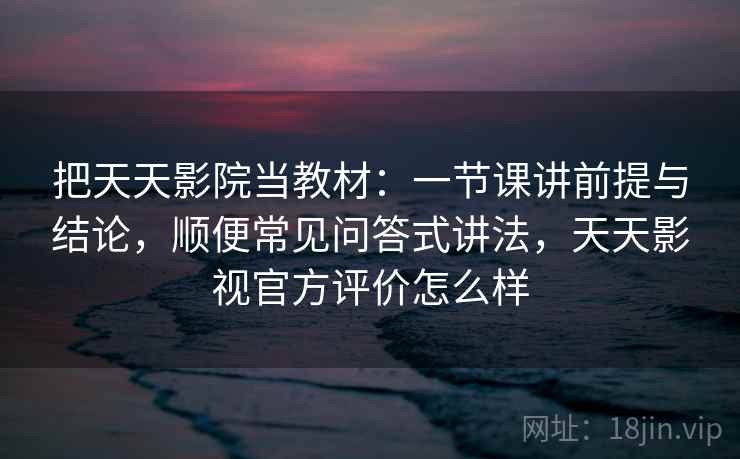 把天天影院当教材：一节课讲前提与结论，顺便常见问答式讲法，天天影视官方评价怎么样