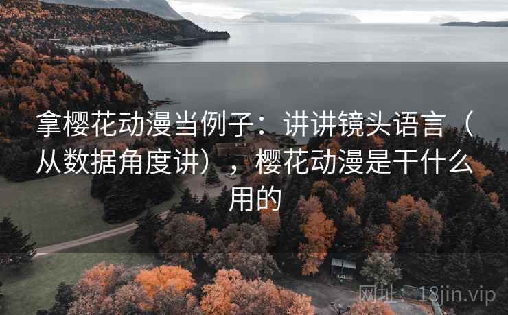 拿樱花动漫当例子：讲讲镜头语言（从数据角度讲），樱花动漫是干什么用的