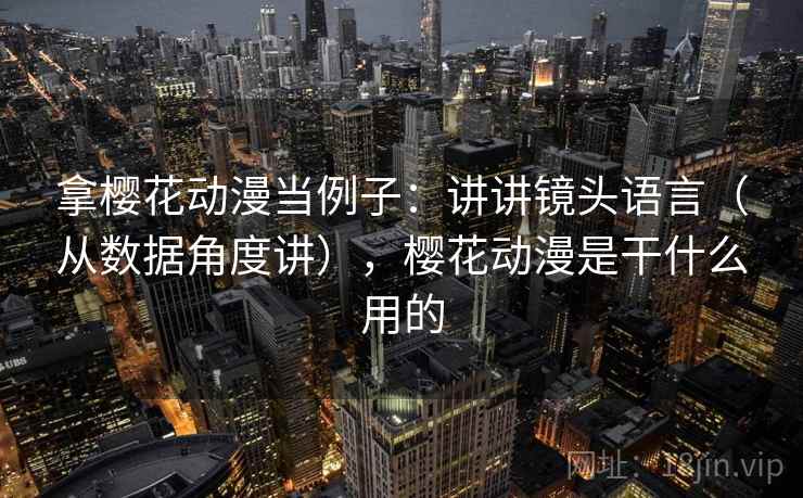 拿樱花动漫当例子：讲讲镜头语言（从数据角度讲），樱花动漫是干什么用的