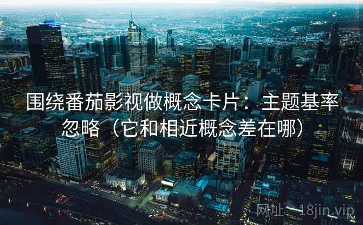 围绕番茄影视做概念卡片：主题基率忽略（它和相近概念差在哪）