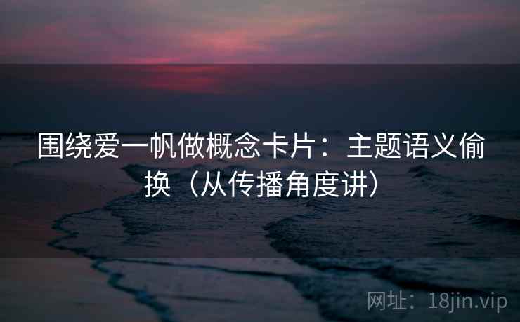 围绕爱一帆做概念卡片：主题语义偷换（从传播角度讲）