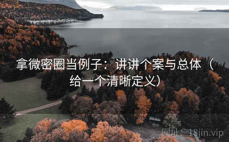 拿微密圈当例子：讲讲个案与总体（给一个清晰定义）