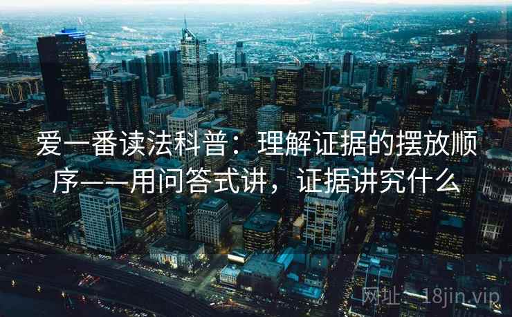 爱一番读法科普：理解证据的摆放顺序——用问答式讲，证据讲究什么