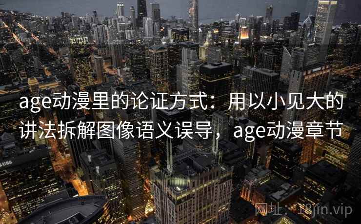 age动漫里的论证方式：用以小见大的讲法拆解图像语义误导，age动漫章节