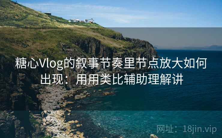 糖心Vlog的叙事节奏里节点放大如何出现：用用类比辅助理解讲