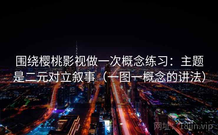 围绕樱桃影视做一次概念练习：主题是二元对立叙事（一图一概念的讲法）